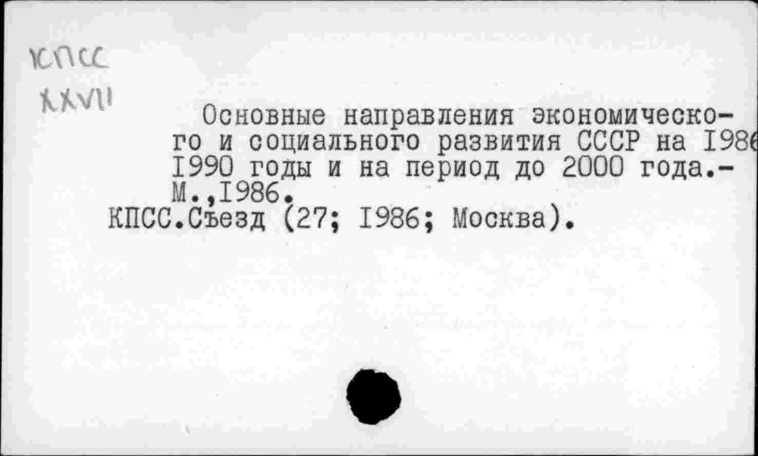 ﻿КОСС
км	Основные направления экономического и социального развития СССР на 198( 1990 годы и на период до 2000 года.-М.,1986.
КПСС.Съезд (27; 1986; Москва).